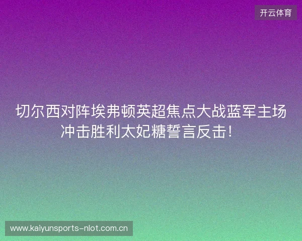 切尔西对阵埃弗顿英超焦点大战蓝军主场冲击胜利太妃糖誓言反击! 切尔西对阵埃弗顿英超焦点大战蓝军主场冲击胜利太妃糖誓言反击!