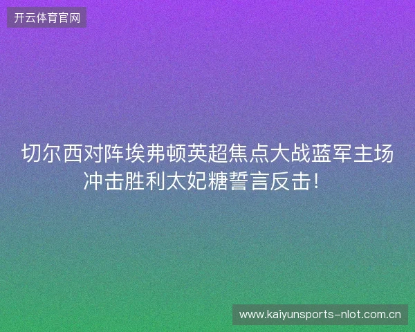 切尔西对阵埃弗顿英超焦点大战蓝军主场冲击胜利太妃糖誓言反击! 切尔西对阵埃弗顿英超焦点大战蓝军主场冲击胜利太妃糖誓言反击!