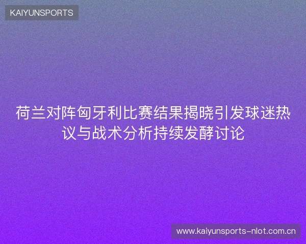 荷兰对阵匈牙利比赛结果揭晓引发球迷热议与战术分析持续发酵讨论 荷兰对阵匈牙利比赛结果揭晓引发球迷热议与战术分析持续发酵讨论