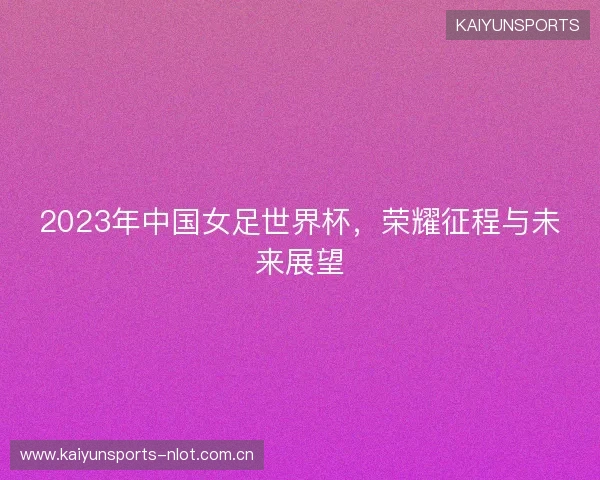 2023年中国女足世界杯,荣耀征程与未来展望 2023年中国女足世界杯,荣耀征程与未来展望