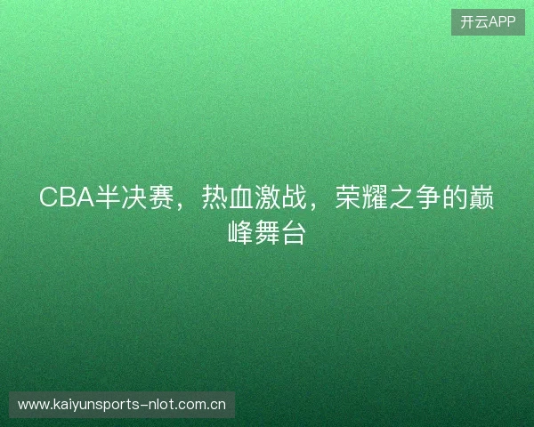 CBA半决赛，热血激战，荣耀之争的巅峰舞台