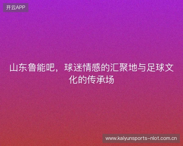 山东鲁能吧，球迷情感的汇聚地与足球文化的传承场