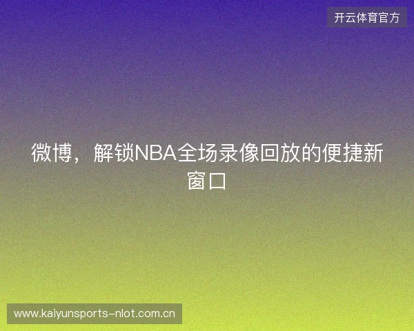 微博，解锁NBA全场录像回放的便捷新窗口